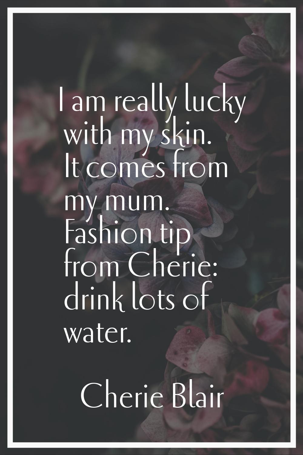 I am really lucky with my skin. It comes from my mum. Fashion tip from Cherie: drink lots of water.