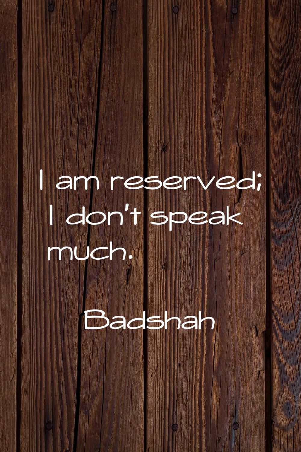 I am reserved; I don't speak much.
