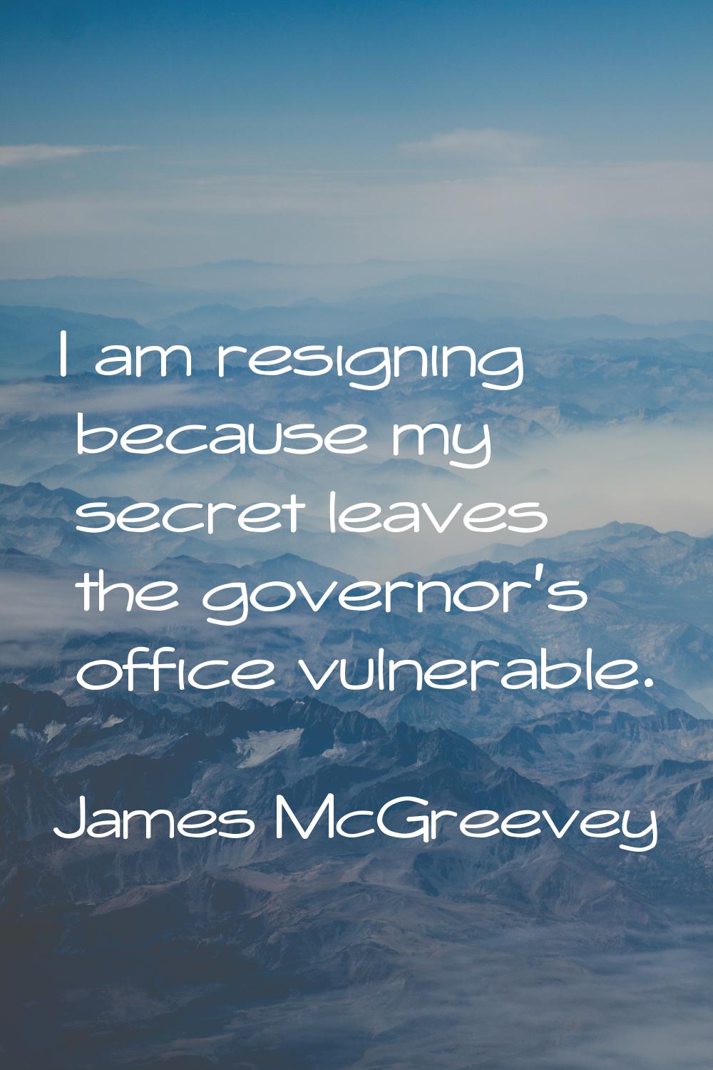 I am resigning because my secret leaves the governor's office vulnerable.