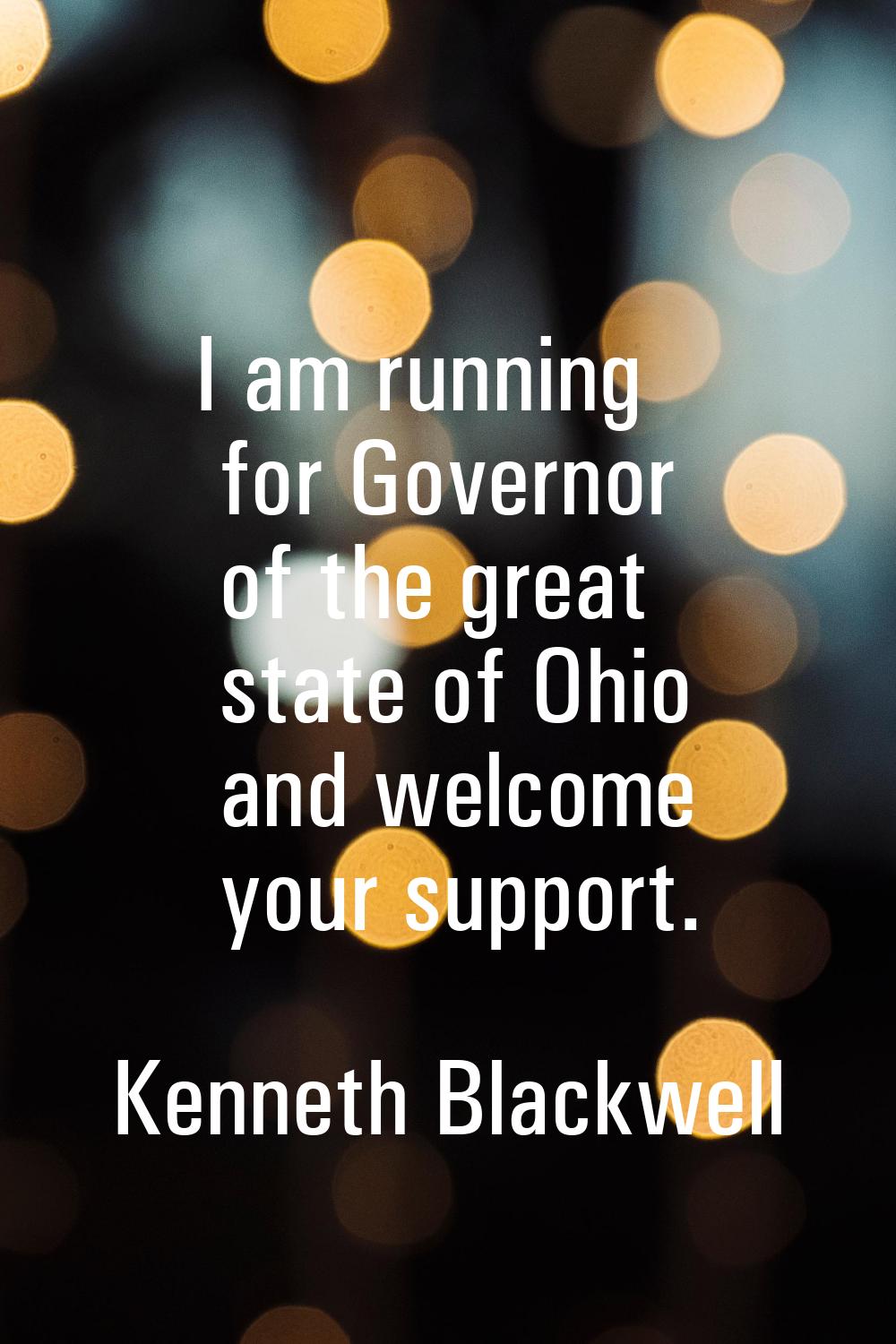 I am running for Governor of the great state of Ohio and welcome your support.