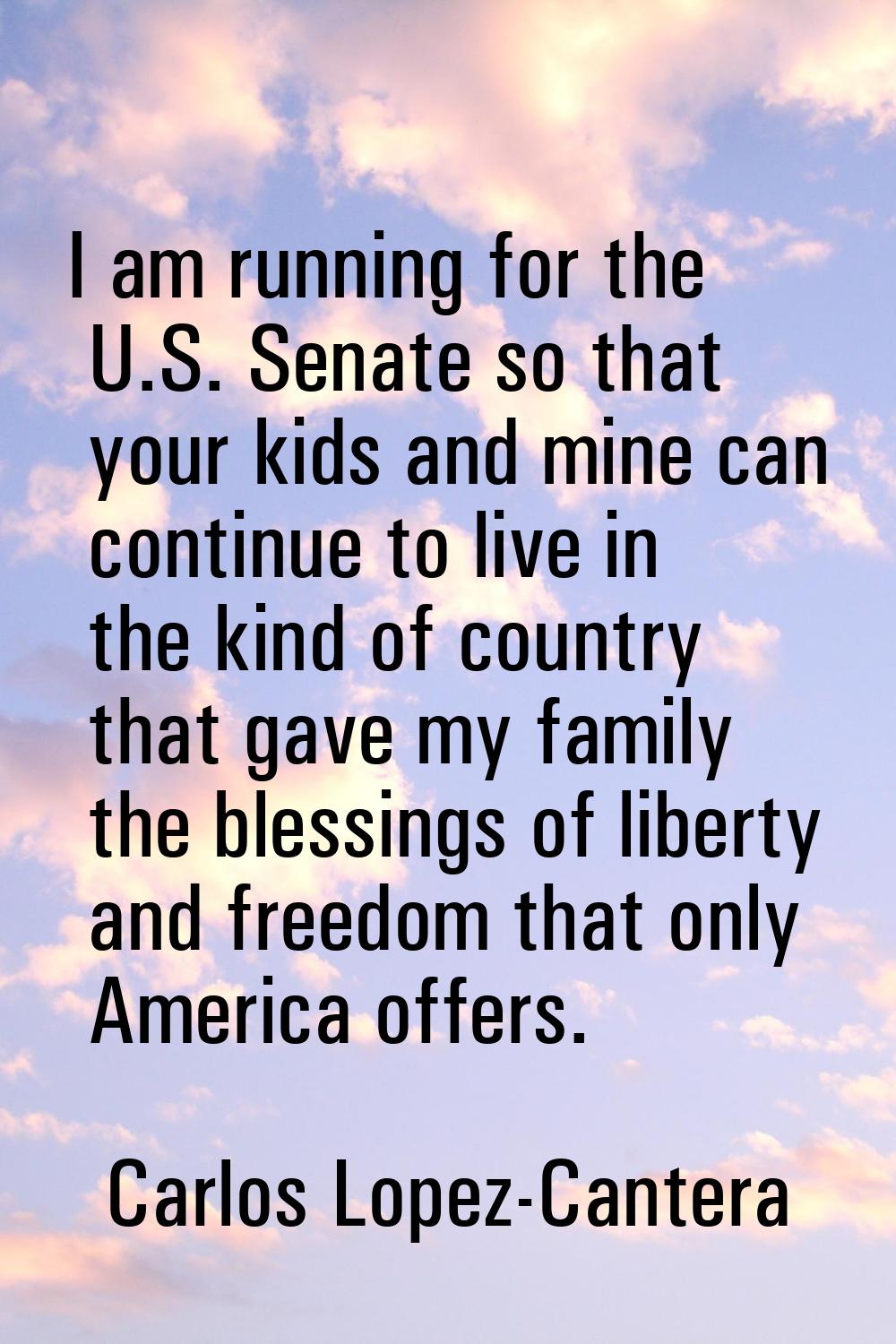 I am running for the U.S. Senate so that your kids and mine can continue to live in the kind of cou