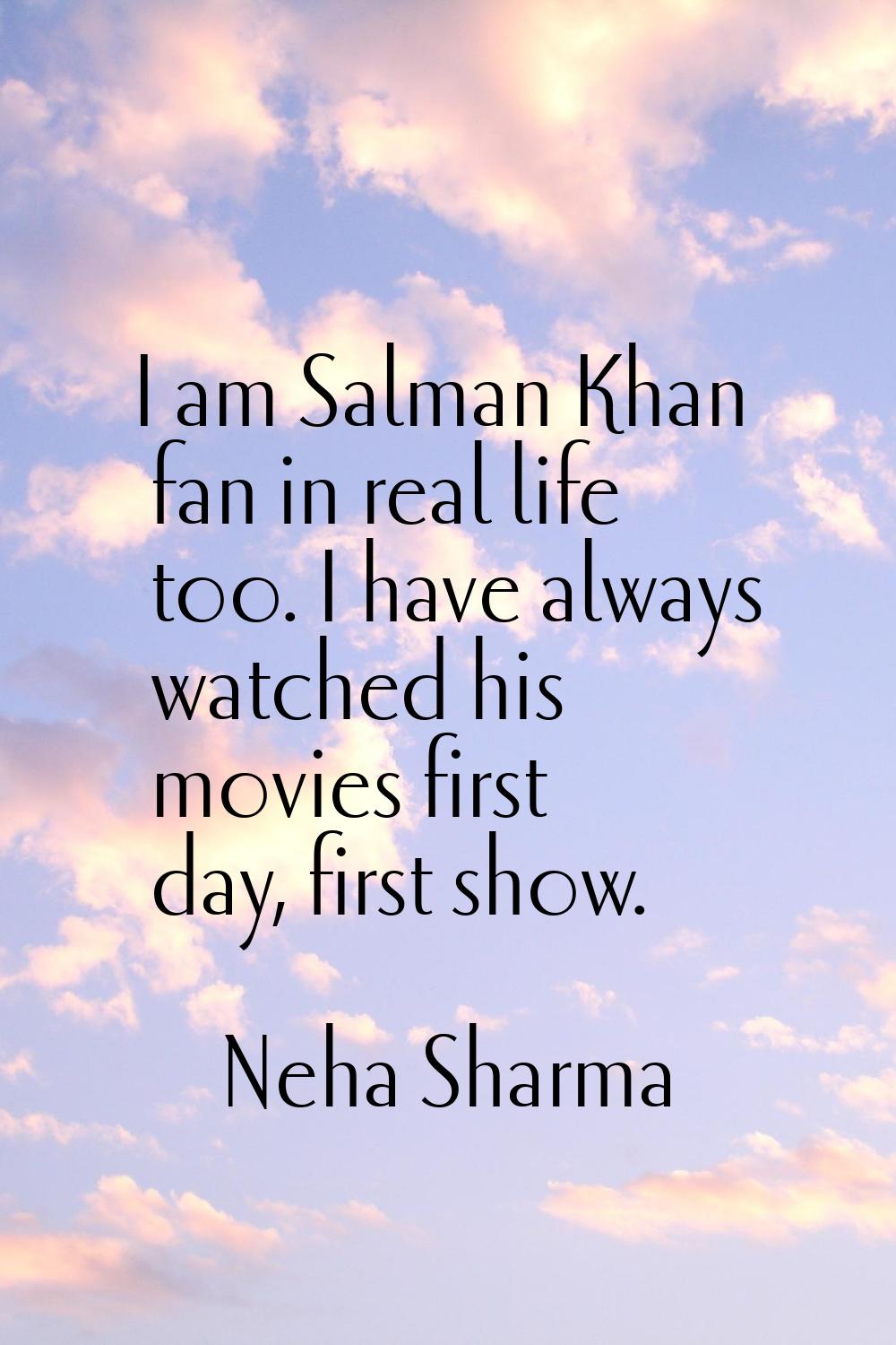 I am Salman Khan fan in real life too. I have always watched his movies first day, first show.