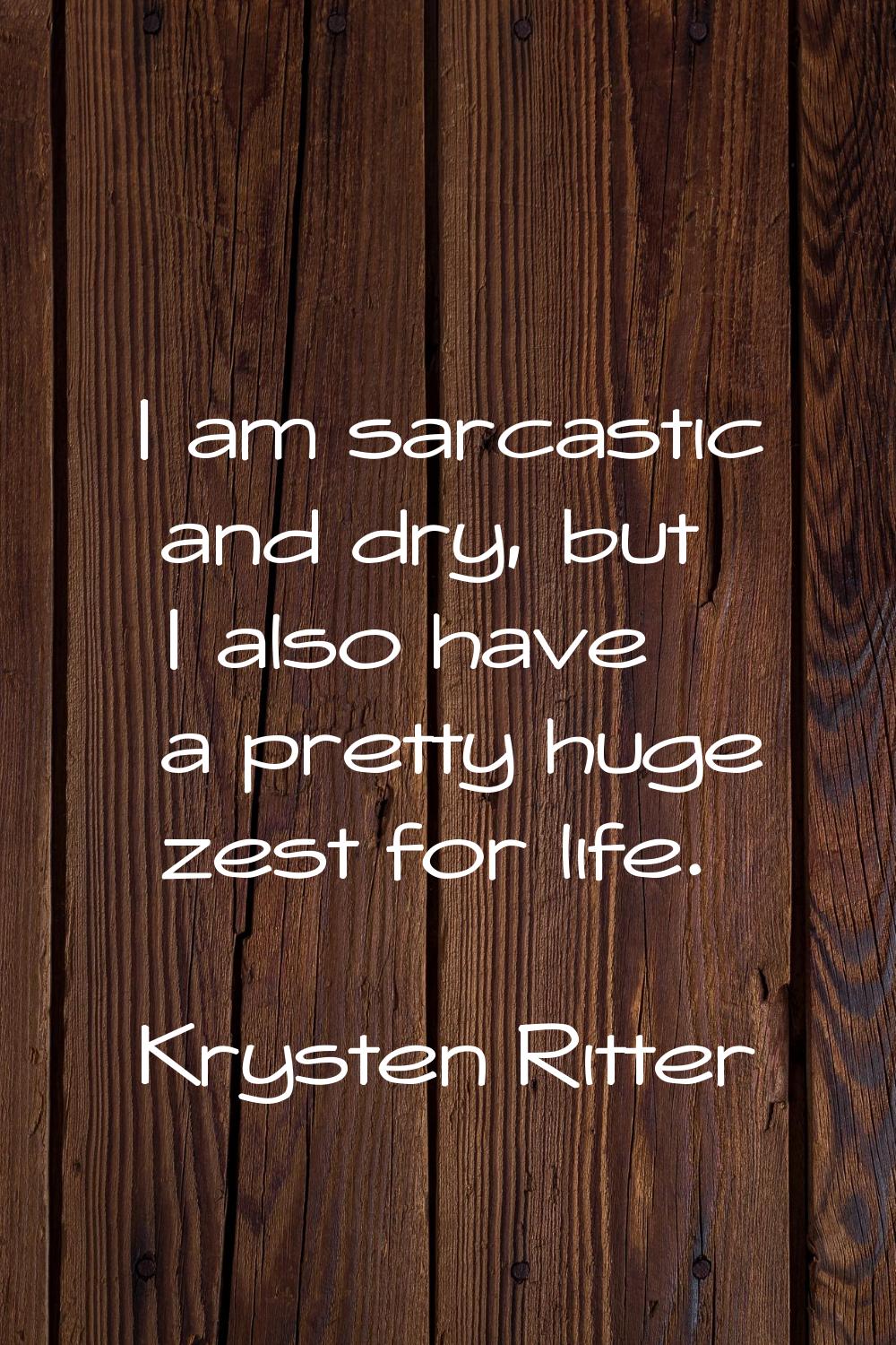 I am sarcastic and dry, but I also have a pretty huge zest for life.