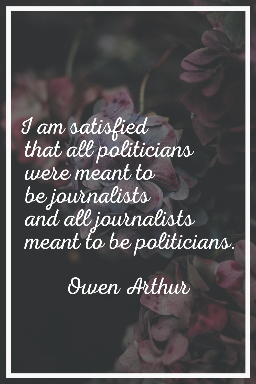 I am satisfied that all politicians were meant to be journalists and all journalists meant to be po