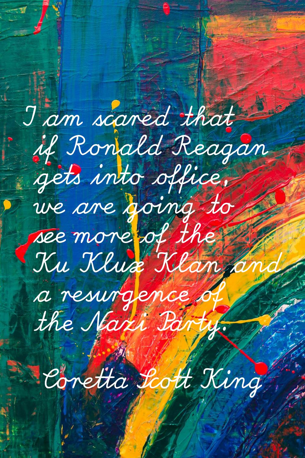 I am scared that if Ronald Reagan gets into office, we are going to see more of the Ku Klux Klan an