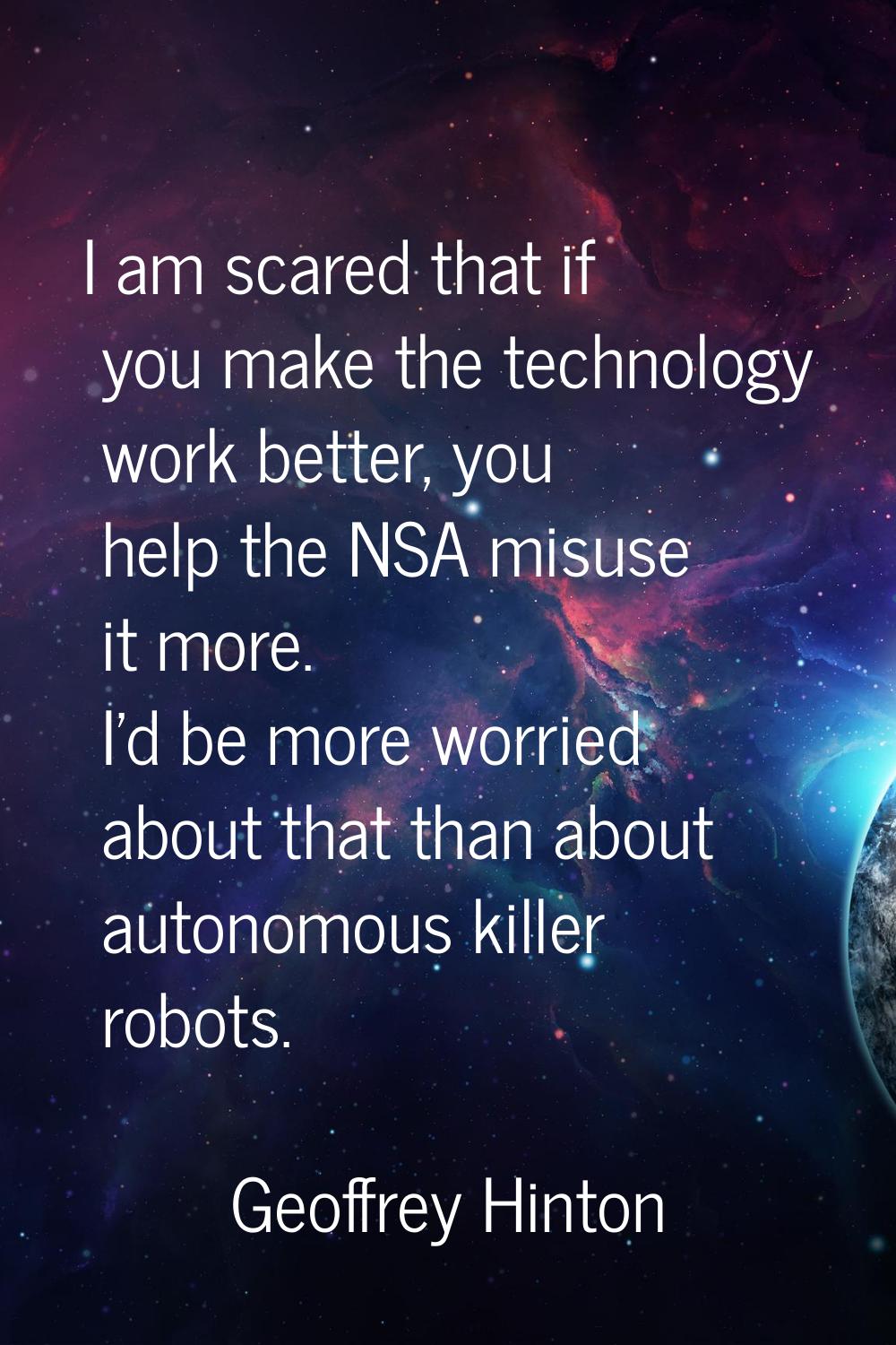 I am scared that if you make the technology work better, you help the NSA misuse it more. I'd be mo