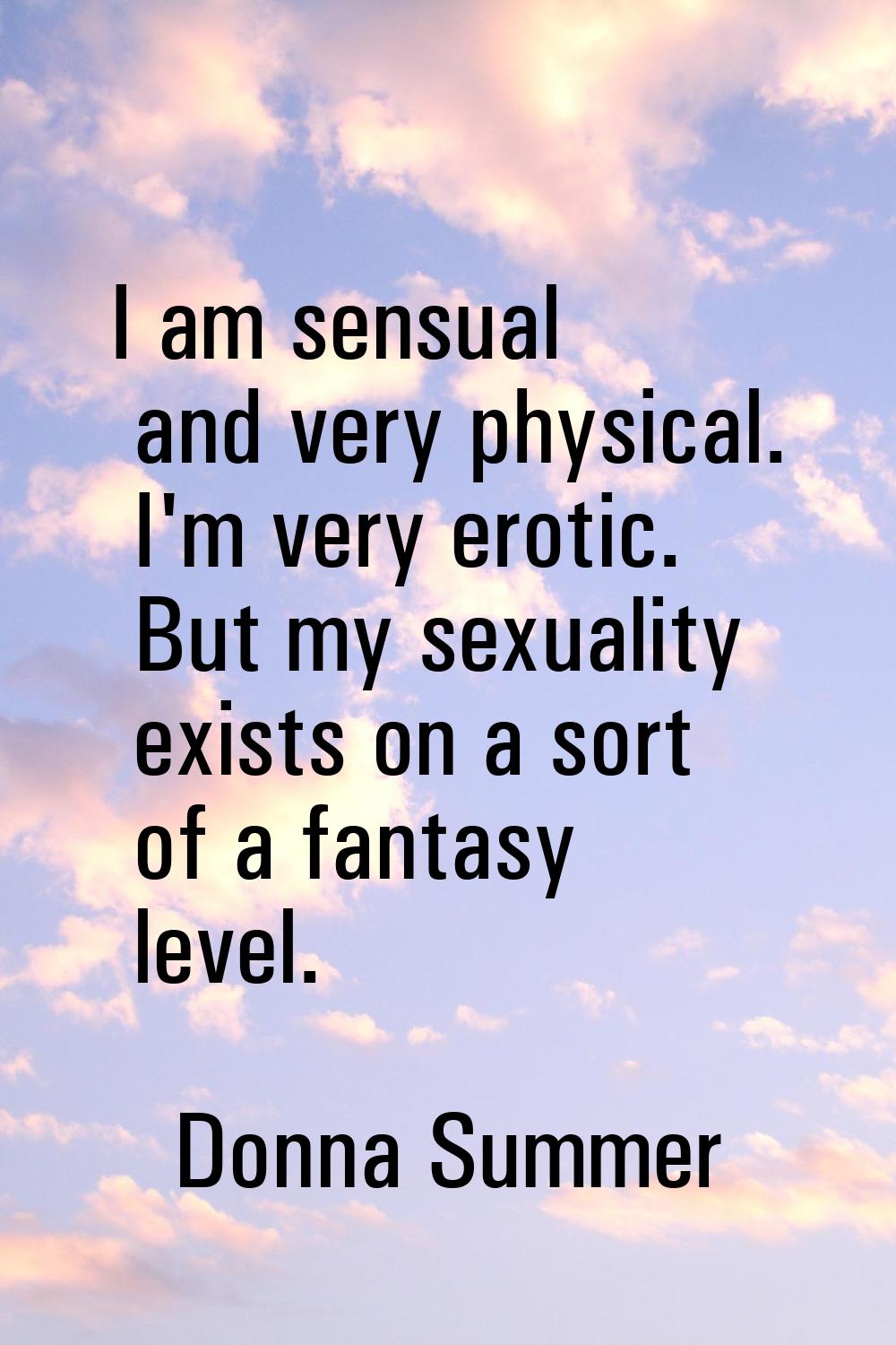 I am sensual and very physical. I'm very erotic. But my sexuality exists on a sort of a fantasy lev