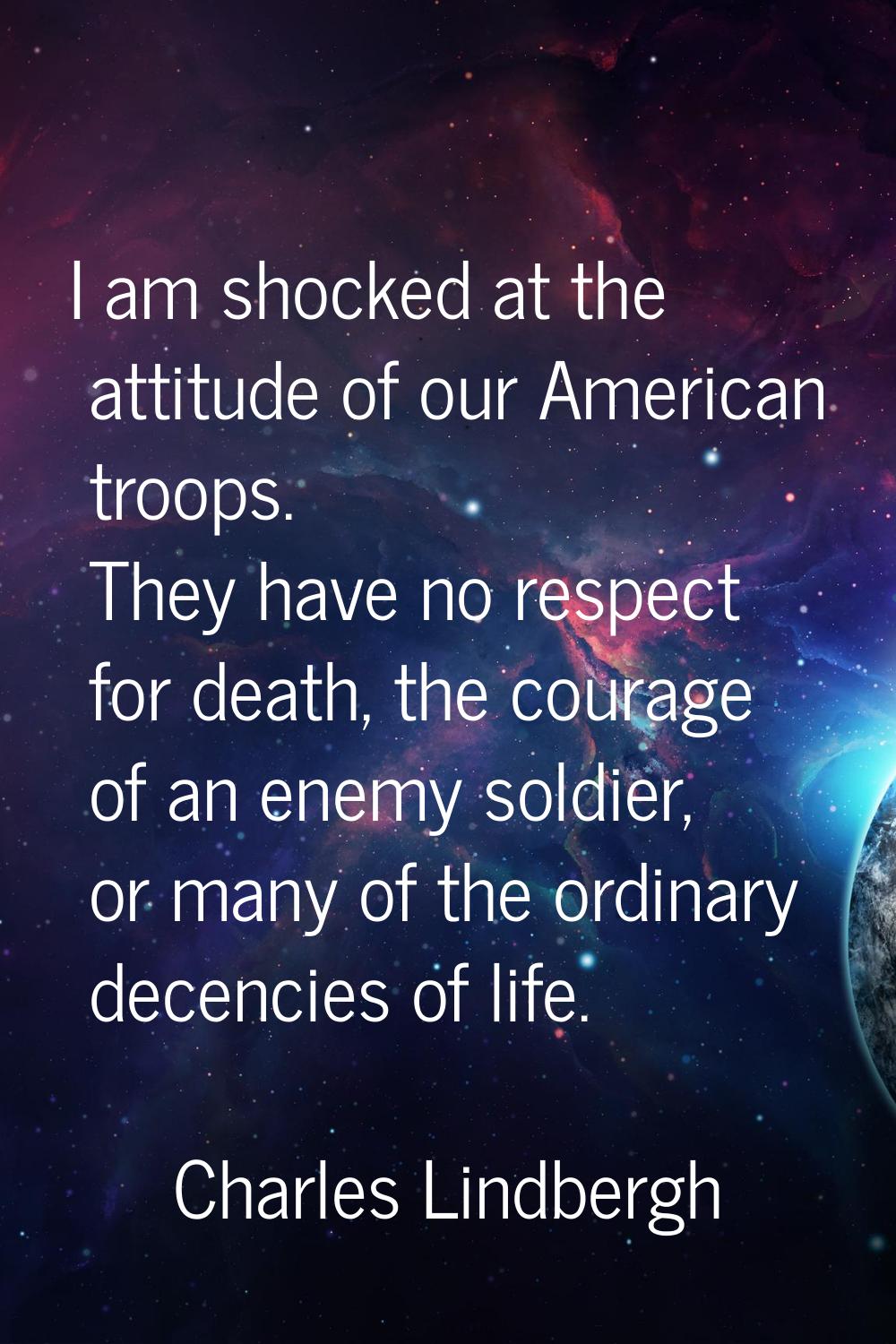 I am shocked at the attitude of our American troops. They have no respect for death, the courage of