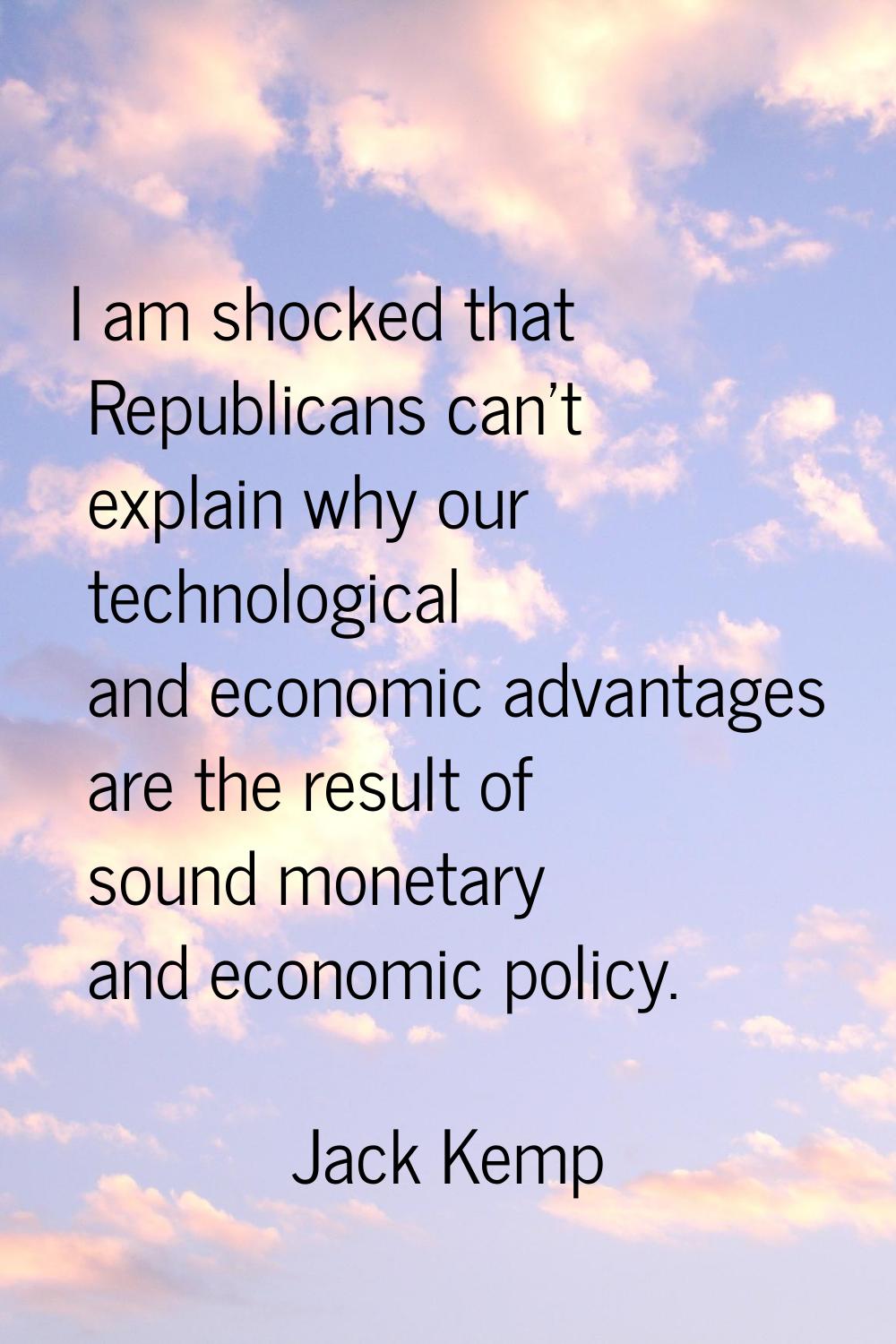 I am shocked that Republicans can't explain why our technological and economic advantages are the r