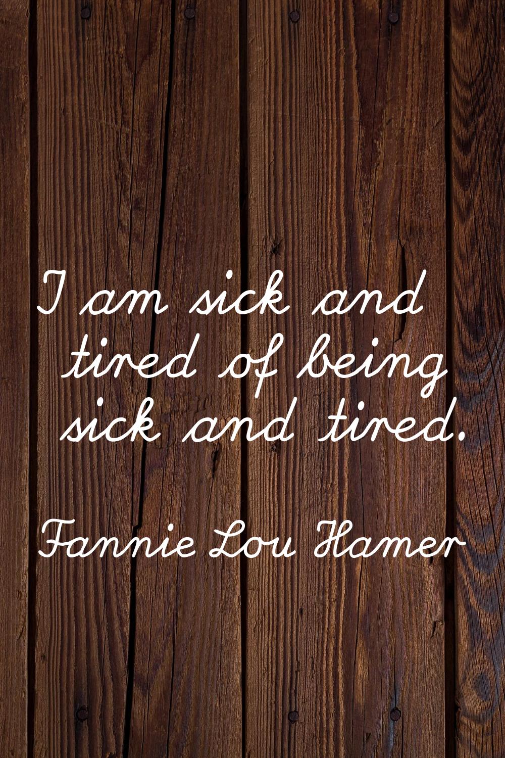 I am sick and tired of being sick and tired.