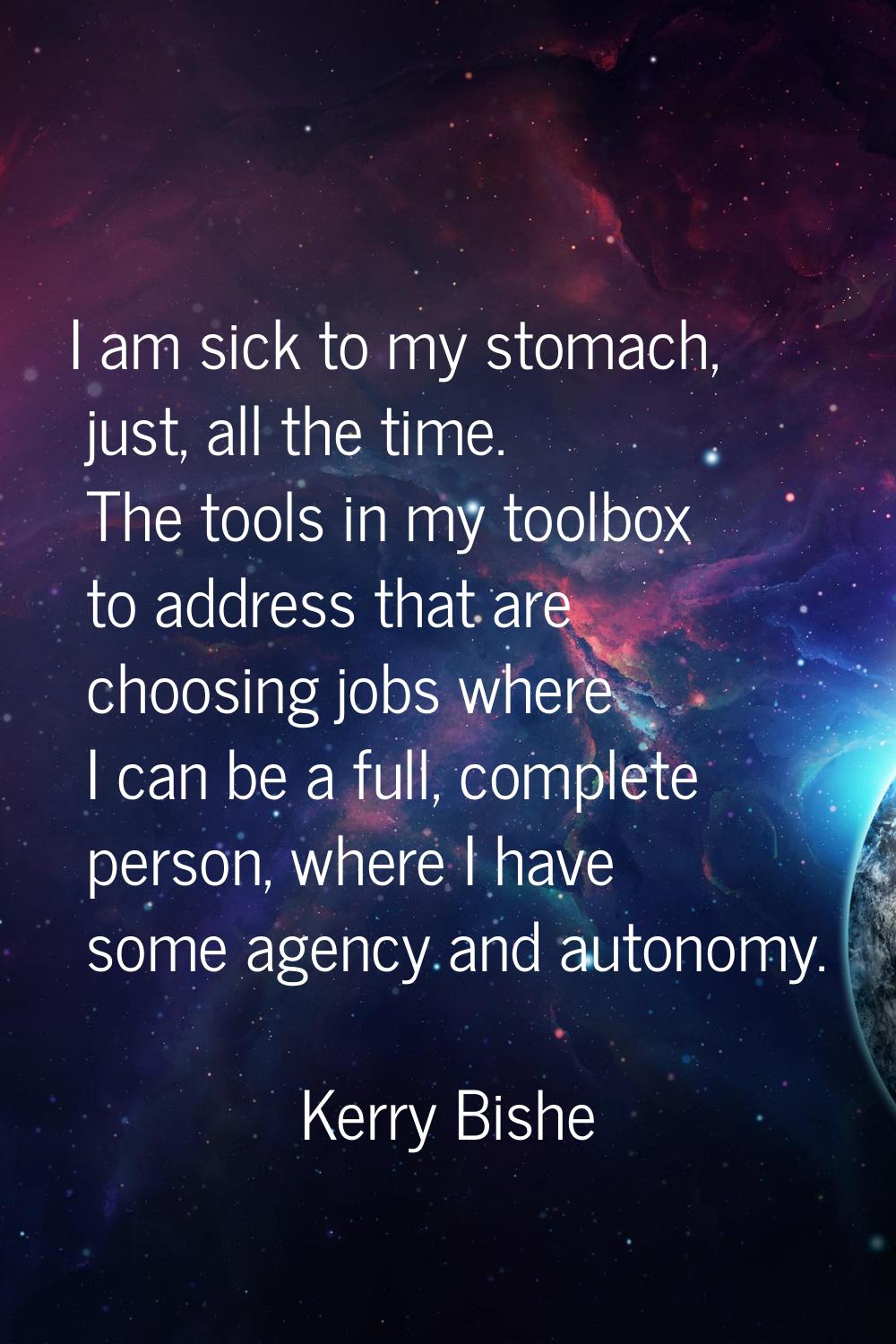 I am sick to my stomach, just, all the time. The tools in my toolbox to address that are choosing j