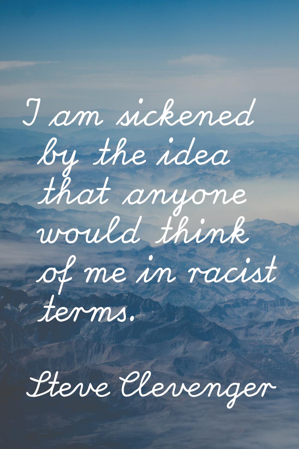 I am sickened by the idea that anyone would think of me in racist terms.