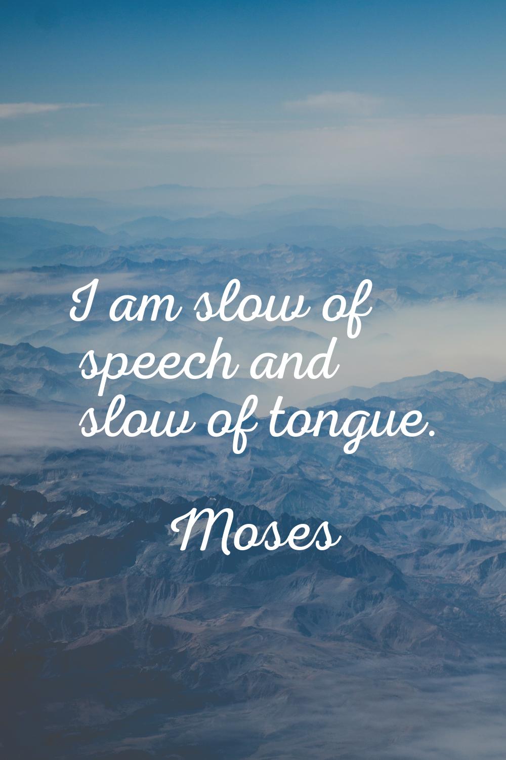 I am slow of speech and slow of tongue.