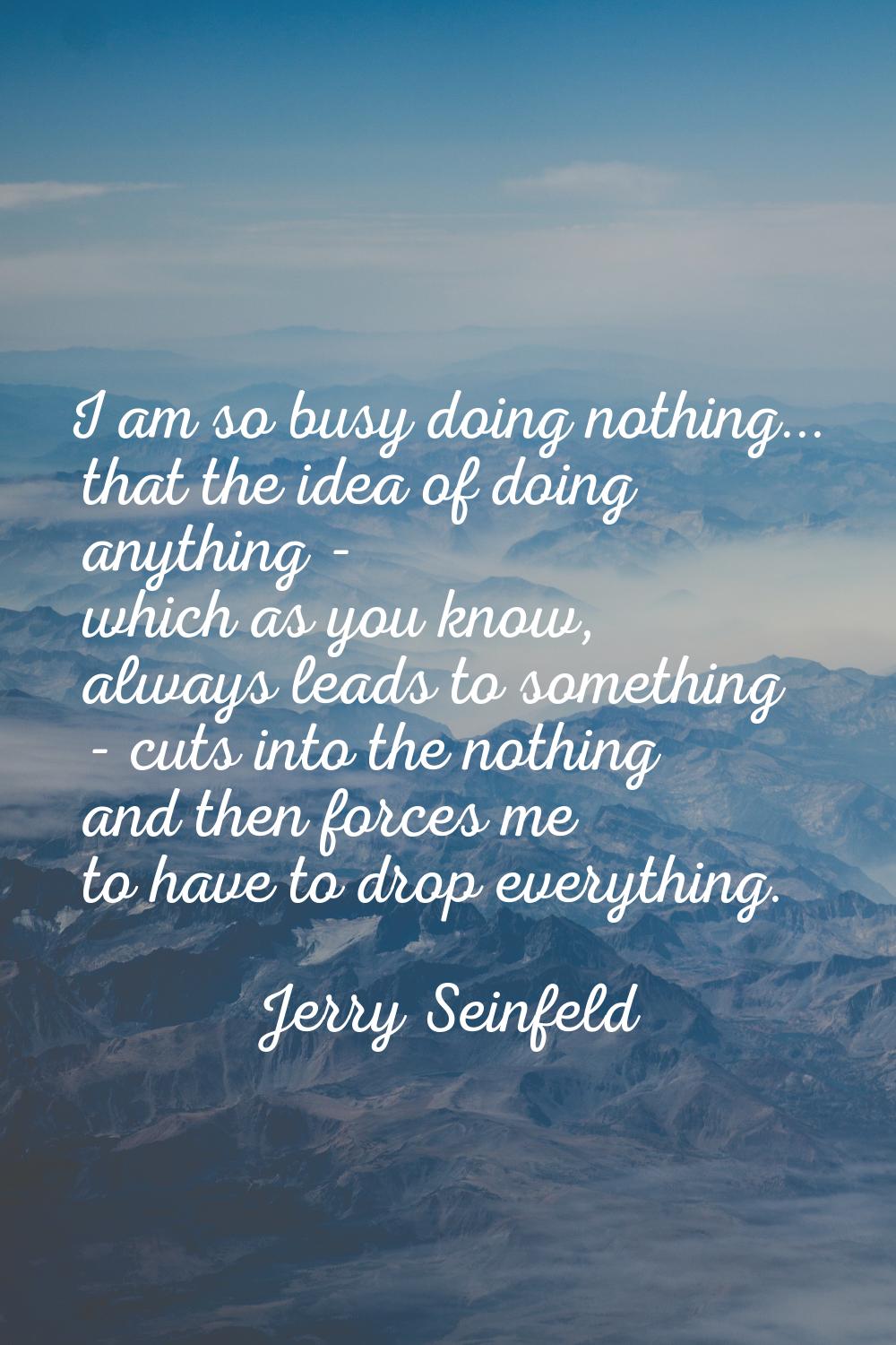 I am so busy doing nothing... that the idea of doing anything - which as you know, always leads to 