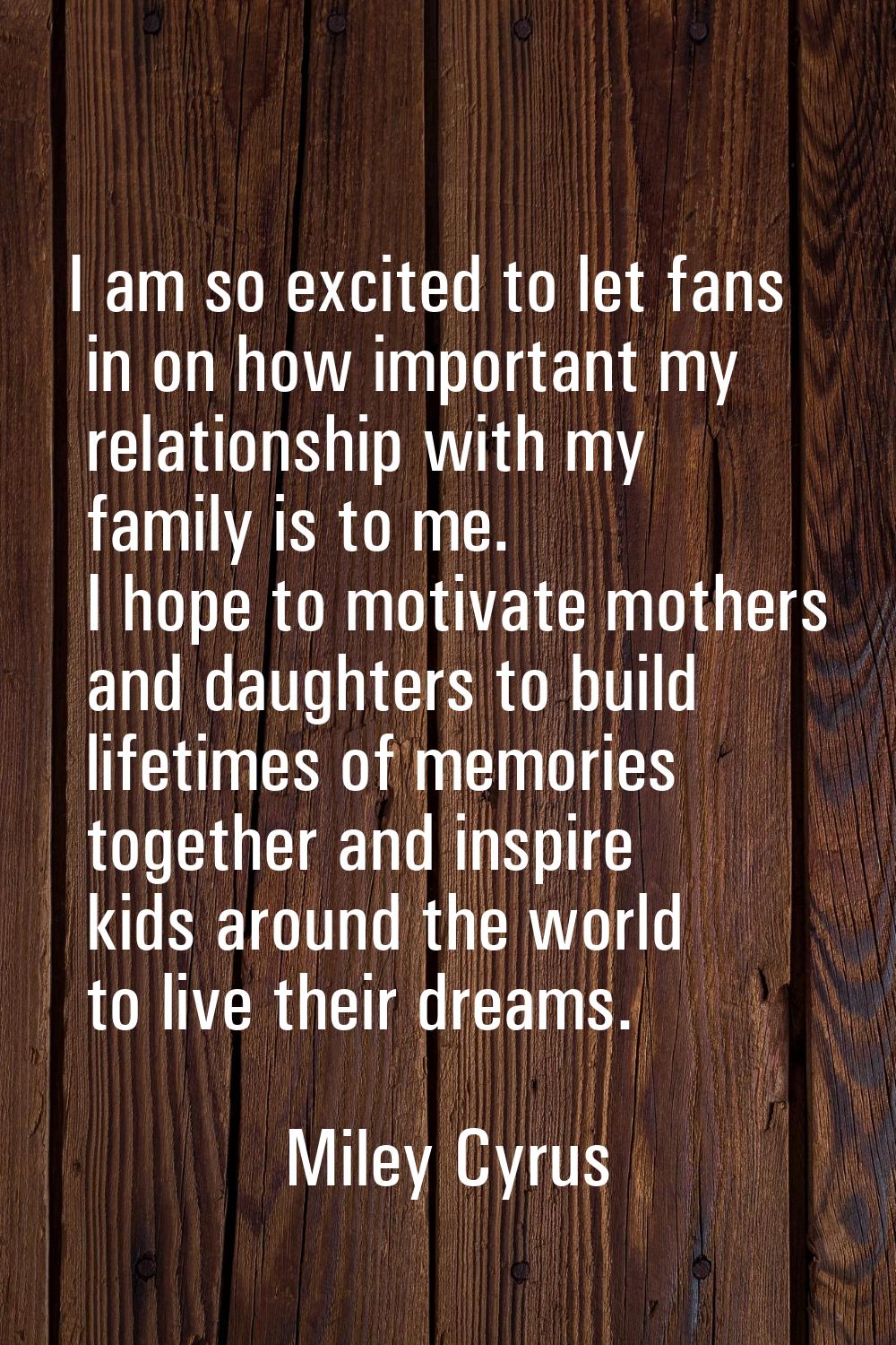 I am so excited to let fans in on how important my relationship with my family is to me. I hope to 