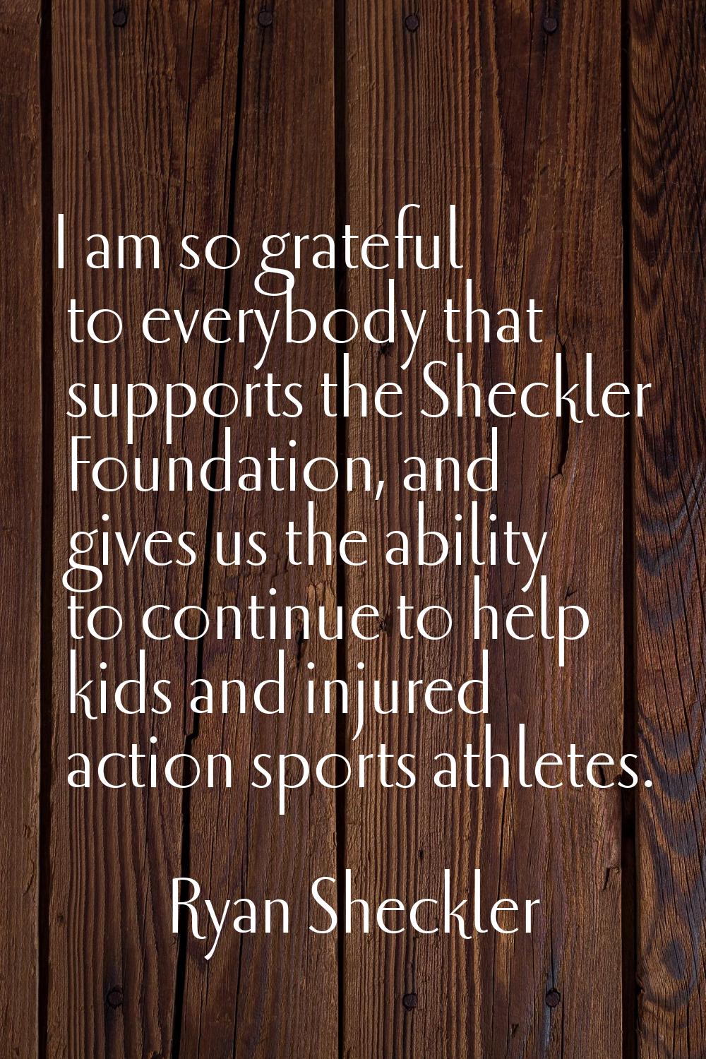 I am so grateful to everybody that supports the Sheckler Foundation, and gives us the ability to co