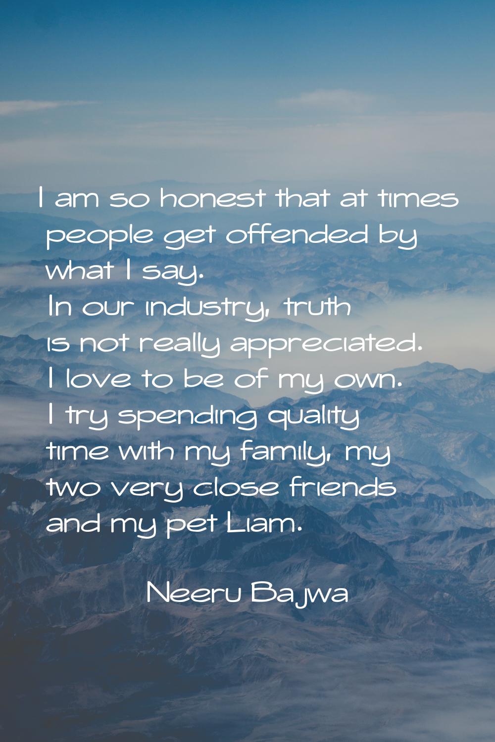 I am so honest that at times people get offended by what I say. In our industry, truth is not reall