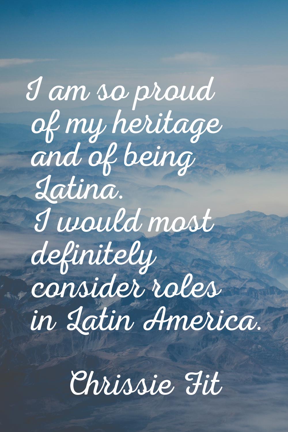 I am so proud of my heritage and of being Latina. I would most definitely consider roles in Latin A