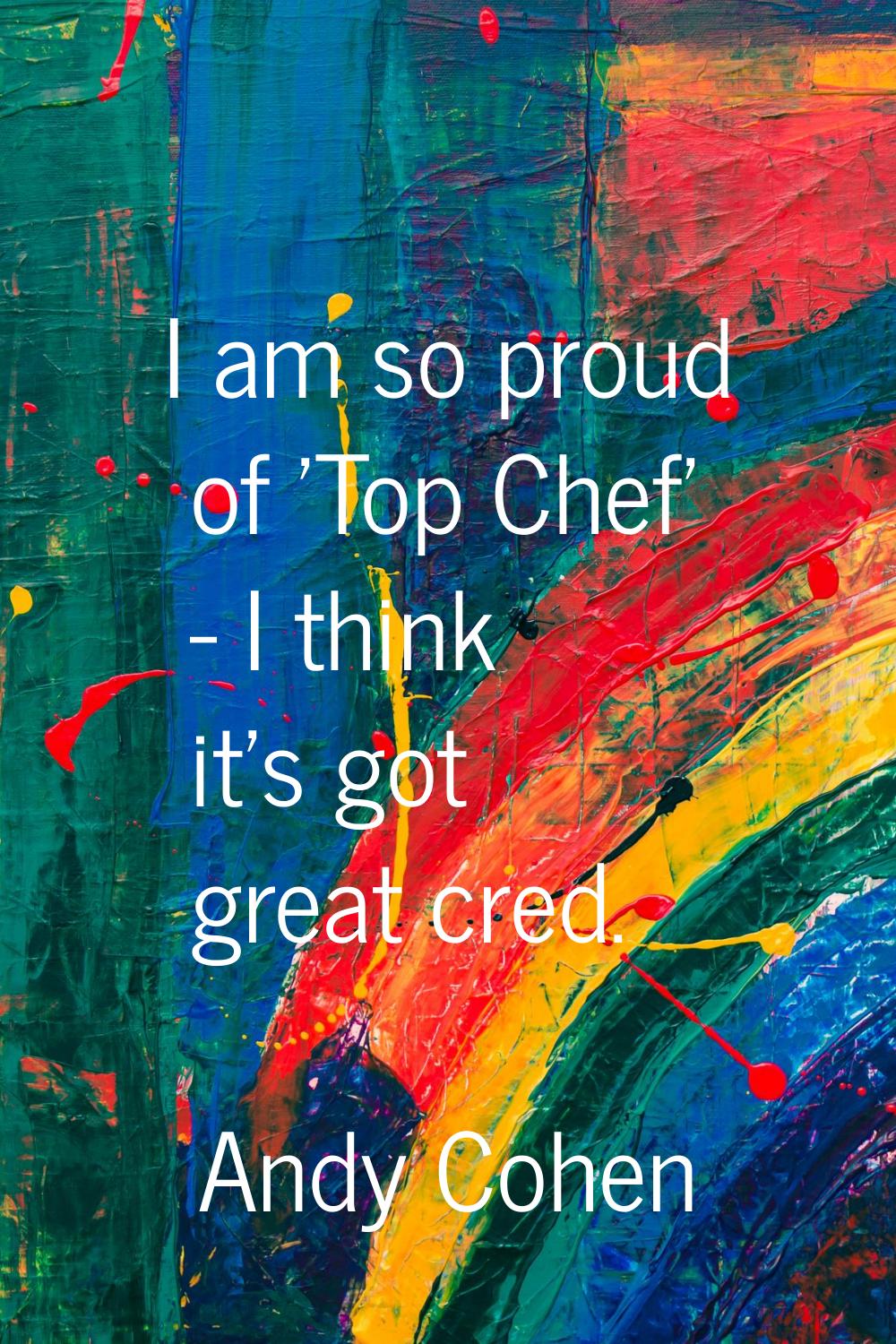 I am so proud of 'Top Chef' - I think it's got great cred.