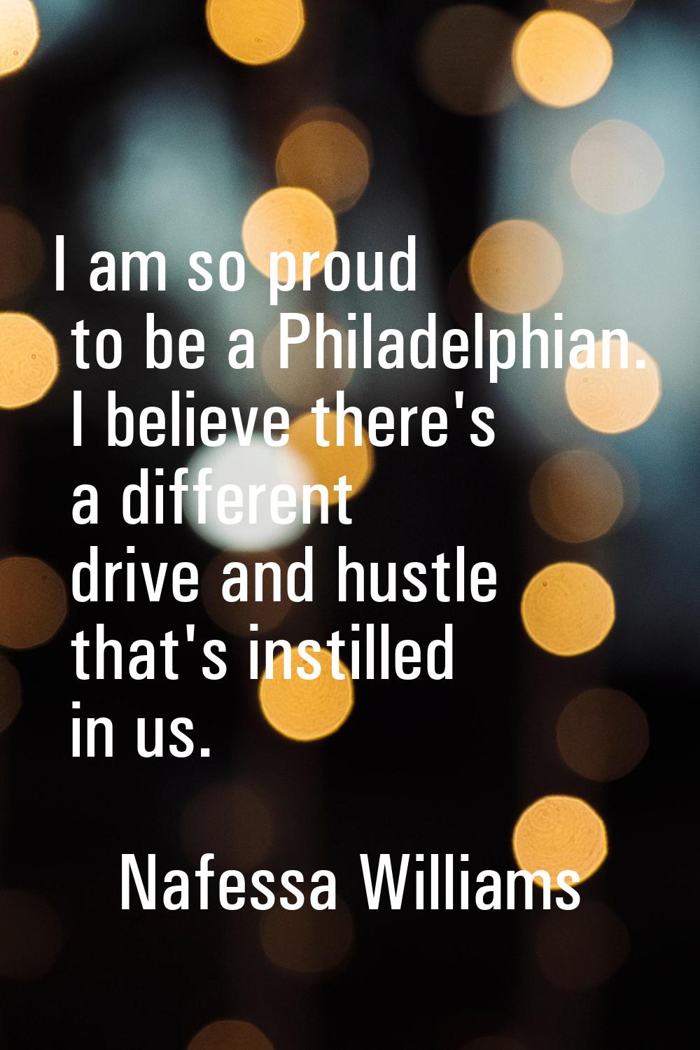I am so proud to be a Philadelphian. I believe there's a different drive and hustle that's instille