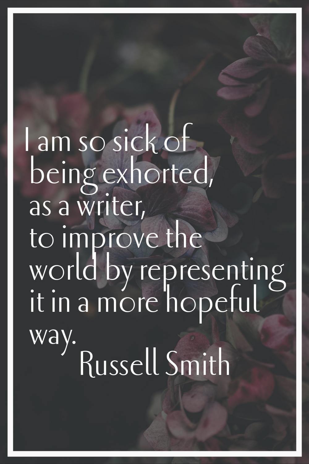 I am so sick of being exhorted, as a writer, to improve the world by representing it in a more hope