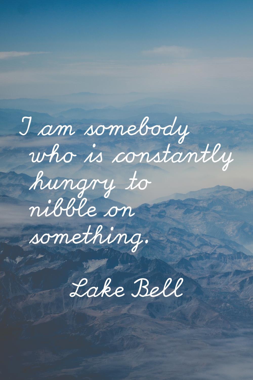 I am somebody who is constantly hungry to nibble on something.