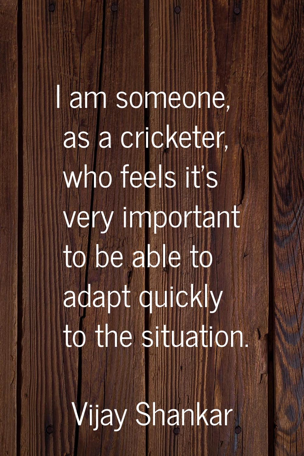 I am someone, as a cricketer, who feels it's very important to be able to adapt quickly to the situ