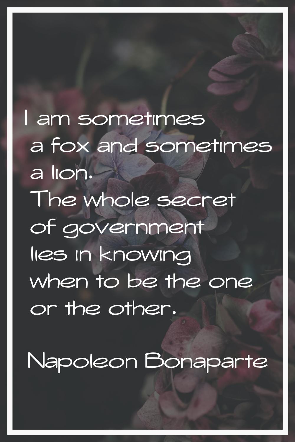 I am sometimes a fox and sometimes a lion. The whole secret of government lies in knowing when to b