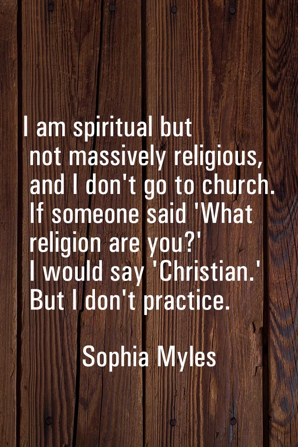 I am spiritual but not massively religious, and I don't go to church. If someone said 'What religio