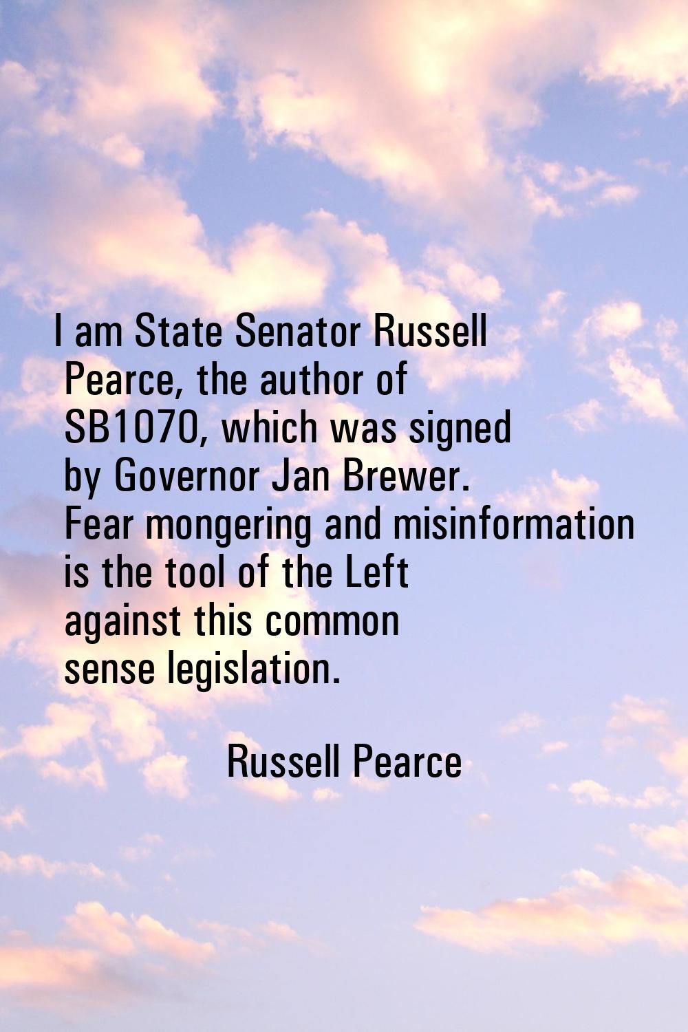 I am State Senator Russell Pearce, the author of SB1070, which was signed by Governor Jan Brewer. F