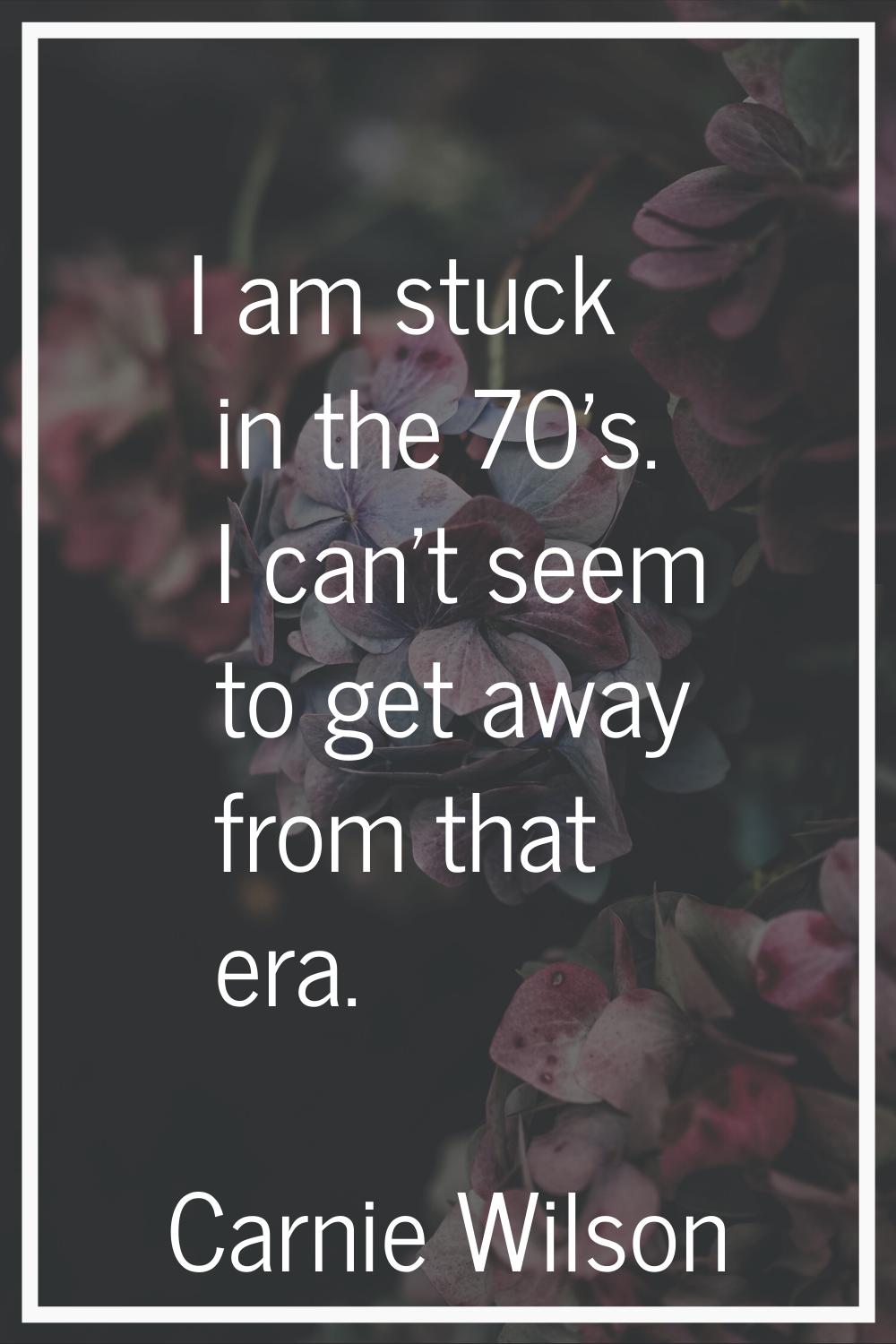 I am stuck in the 70's. I can't seem to get away from that era.