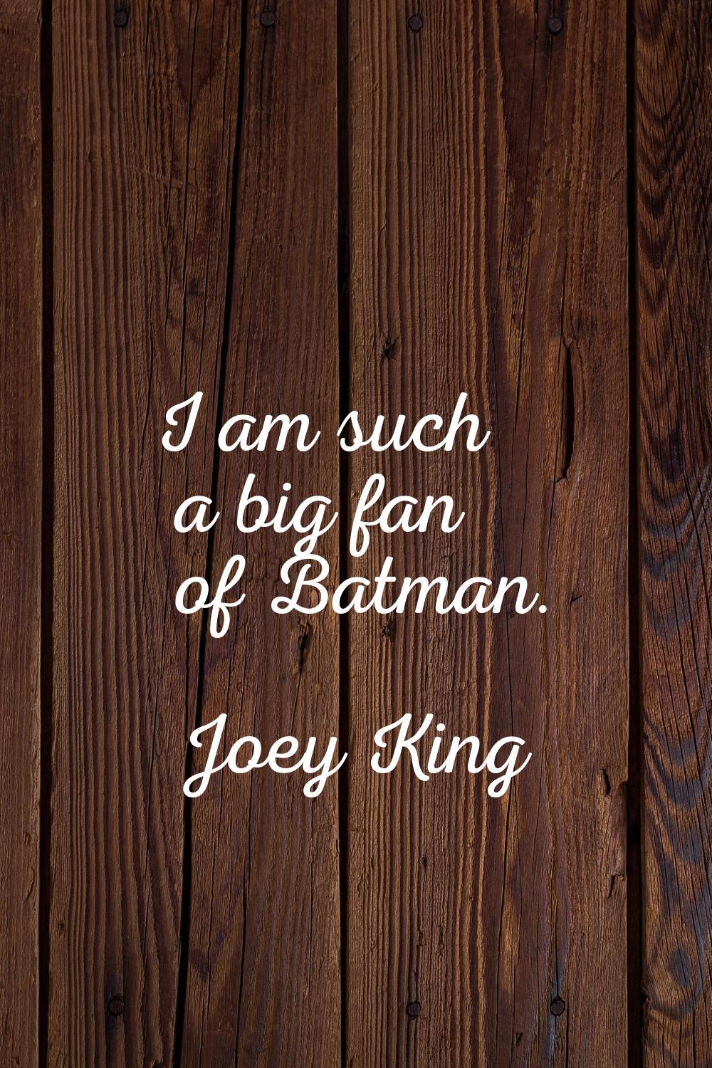 I am such a big fan of Batman.