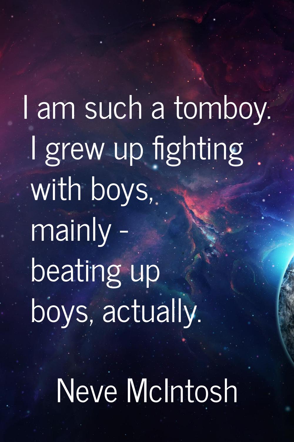I am such a tomboy. I grew up fighting with boys, mainly - beating up boys, actually.