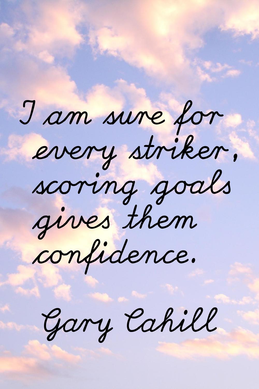 I am sure for every striker, scoring goals gives them confidence.