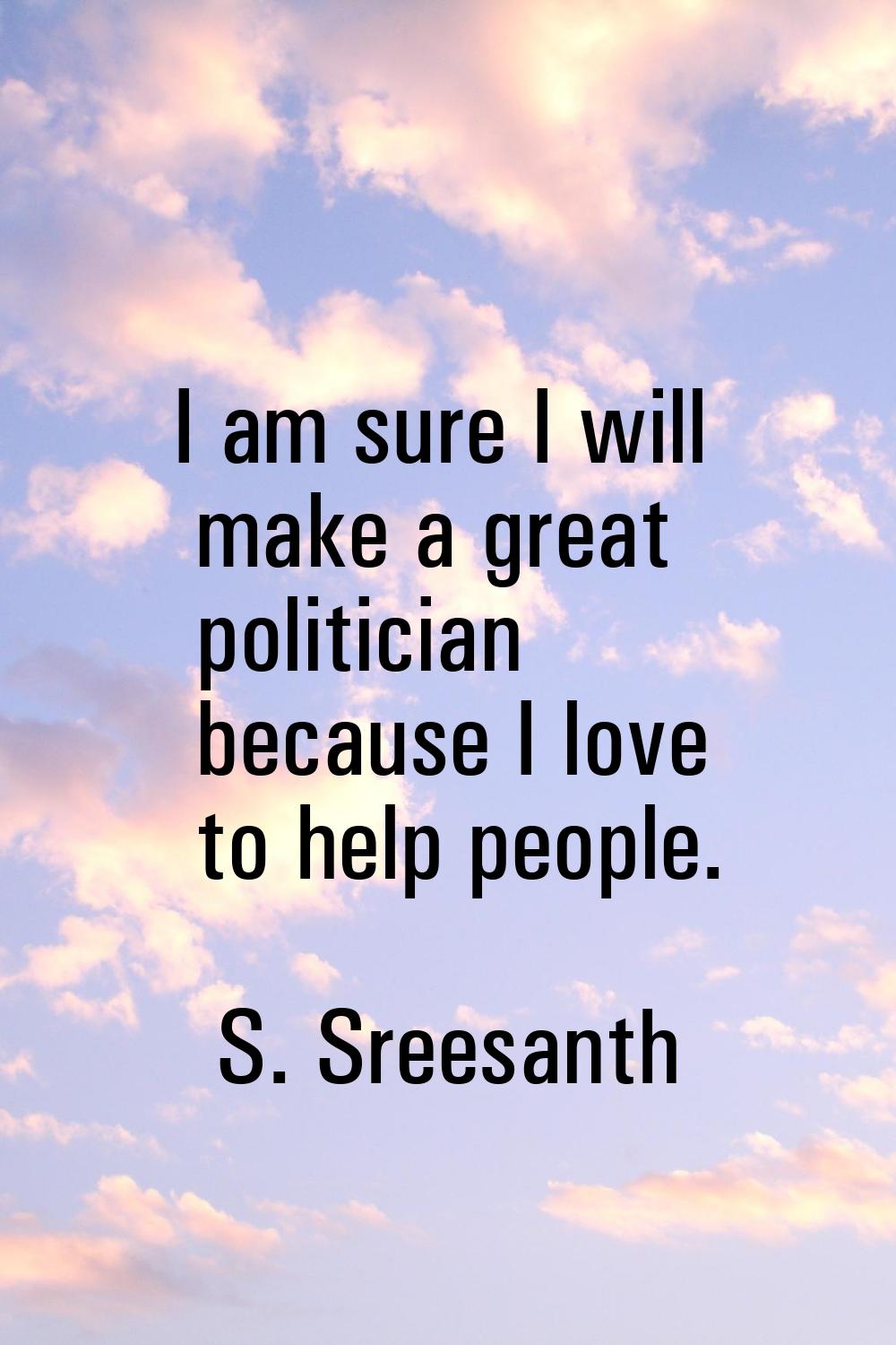 I am sure I will make a great politician because I love to help people.