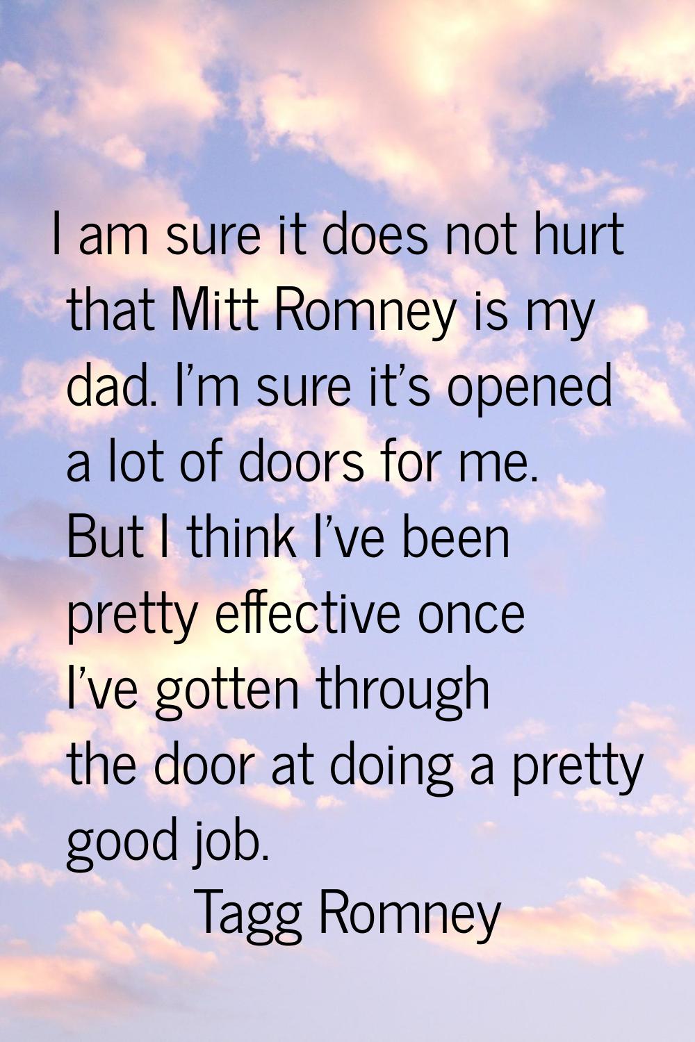 I am sure it does not hurt that Mitt Romney is my dad. I'm sure it's opened a lot of doors for me. 