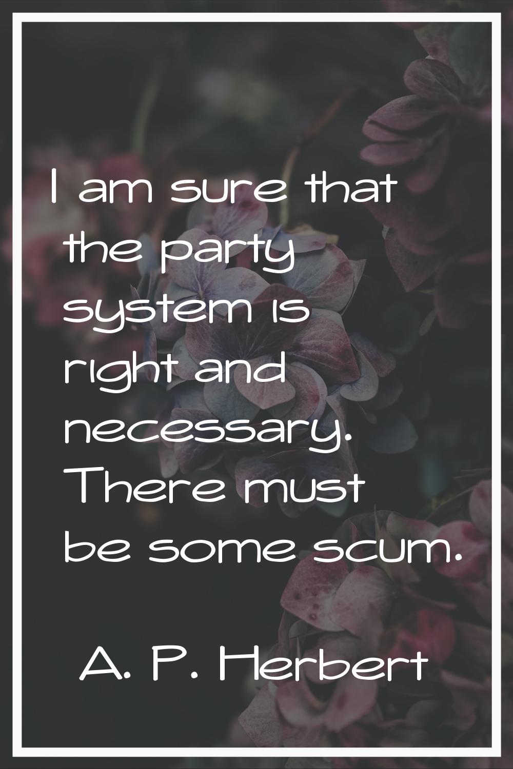 I am sure that the party system is right and necessary. There must be some scum.