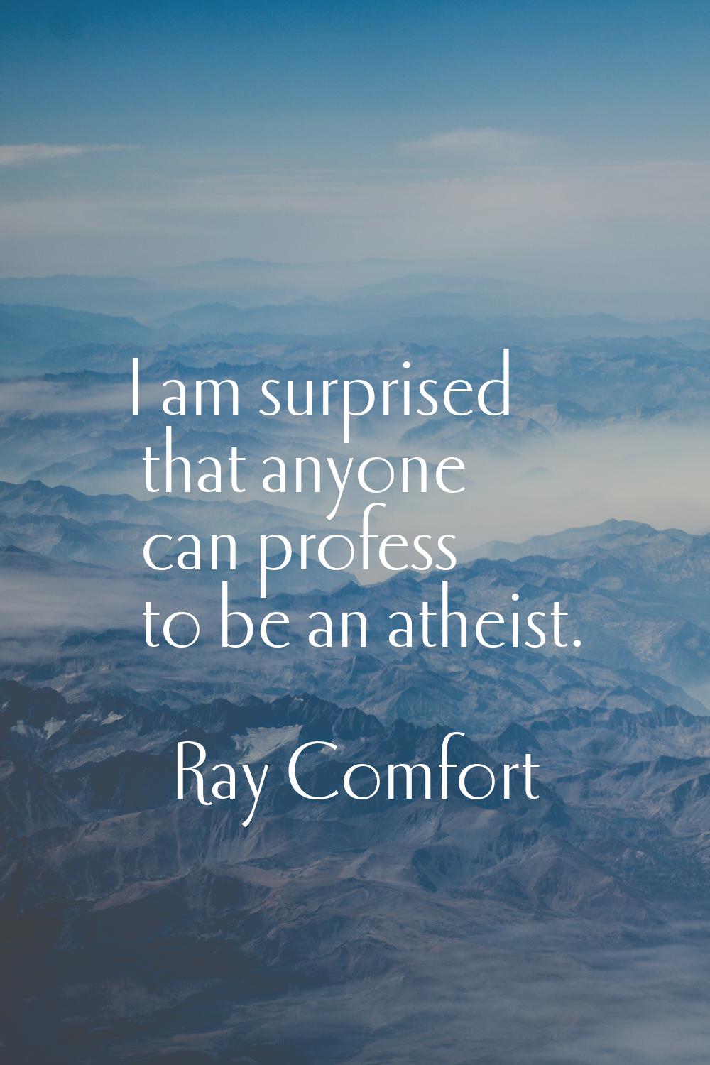 I am surprised that anyone can profess to be an atheist.