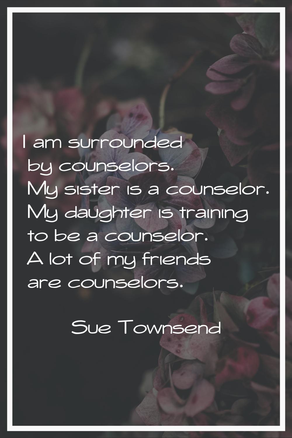 I am surrounded by counselors. My sister is a counselor. My daughter is training to be a counselor.