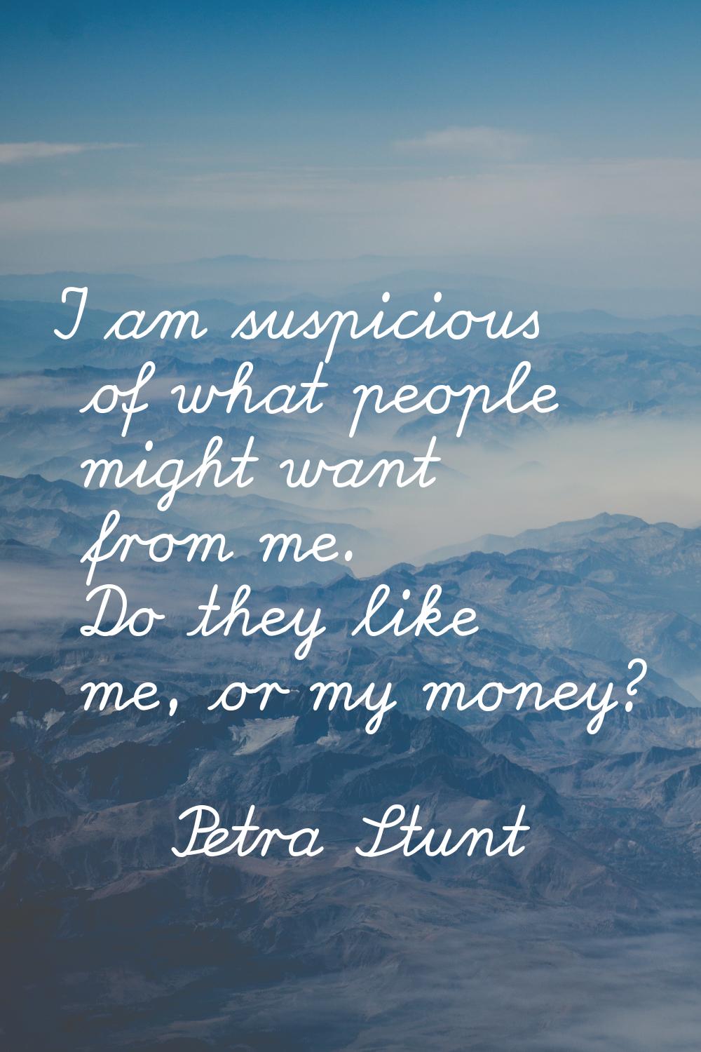 I am suspicious of what people might want from me. Do they like me, or my money?