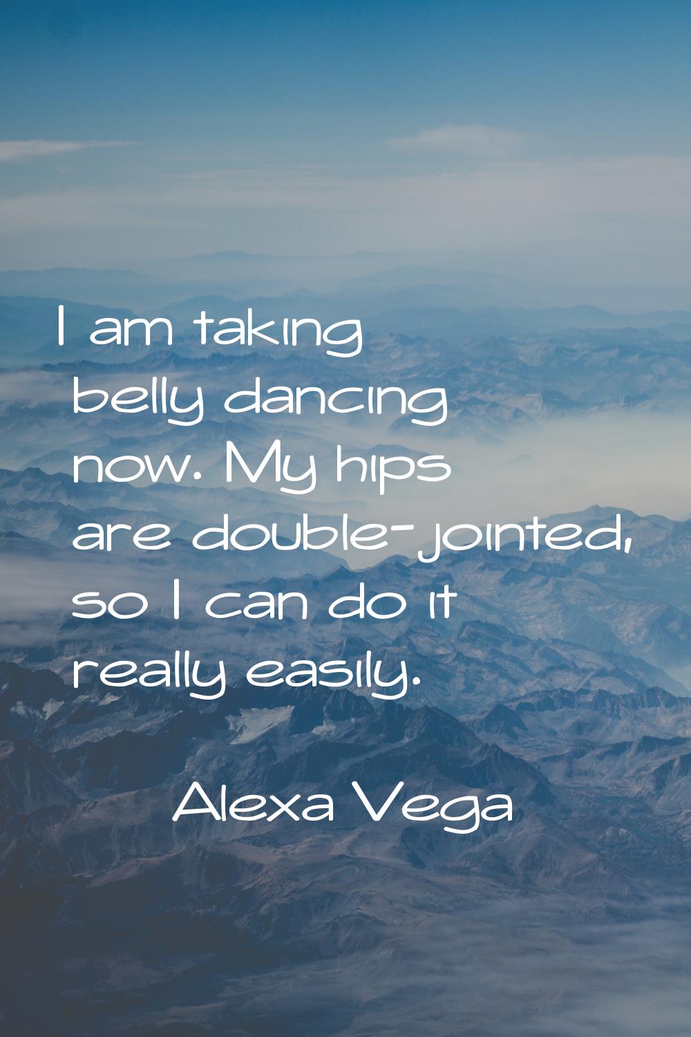 I am taking belly dancing now. My hips are double-jointed, so I can do it really easily.