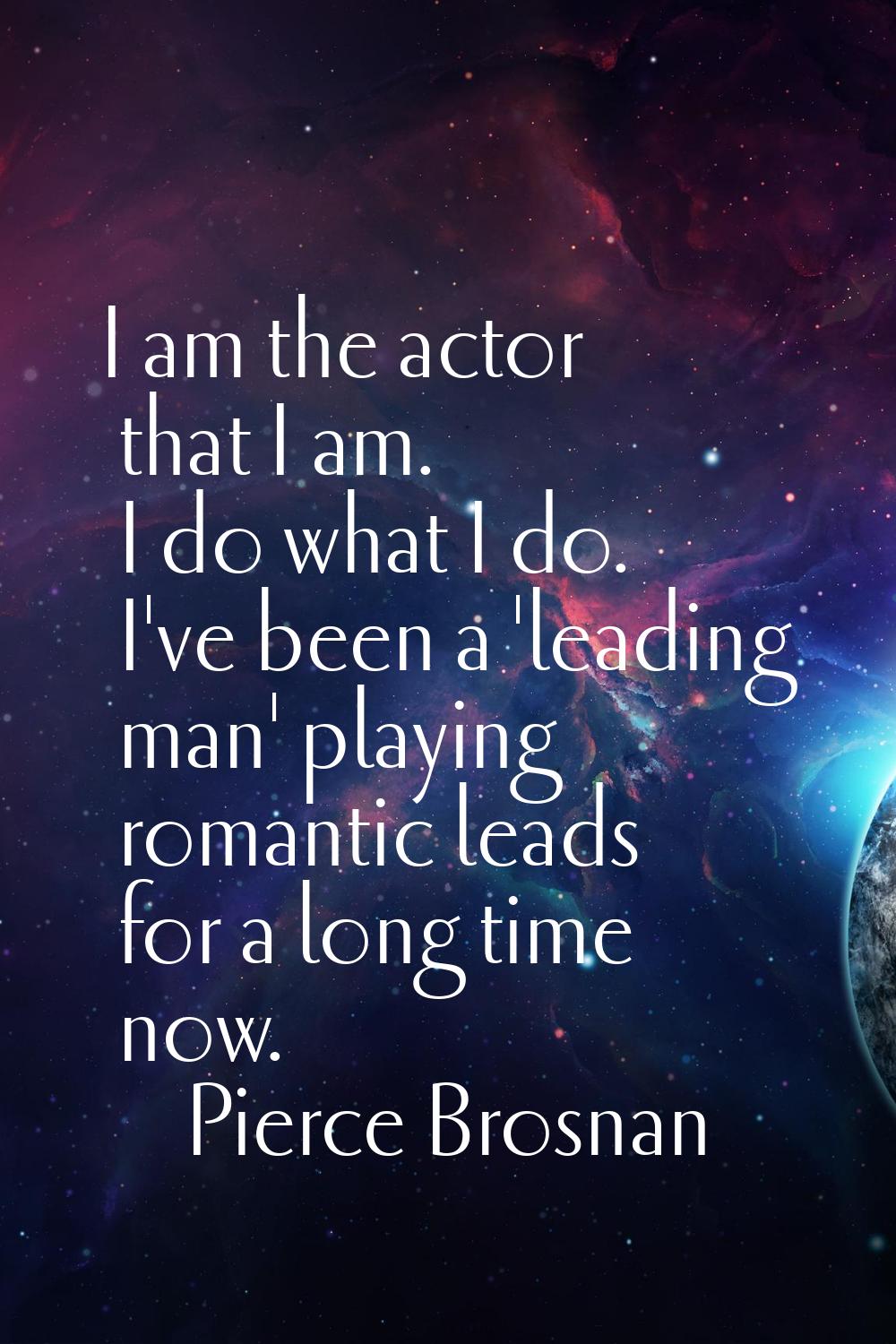 I am the actor that I am. I do what I do. I've been a 'leading man' playing romantic leads for a lo