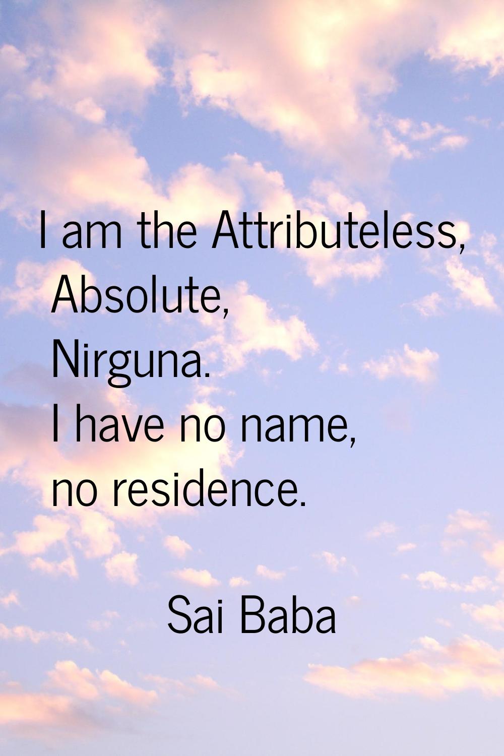I am the Attributeless, Absolute, Nirguna. I have no name, no residence.