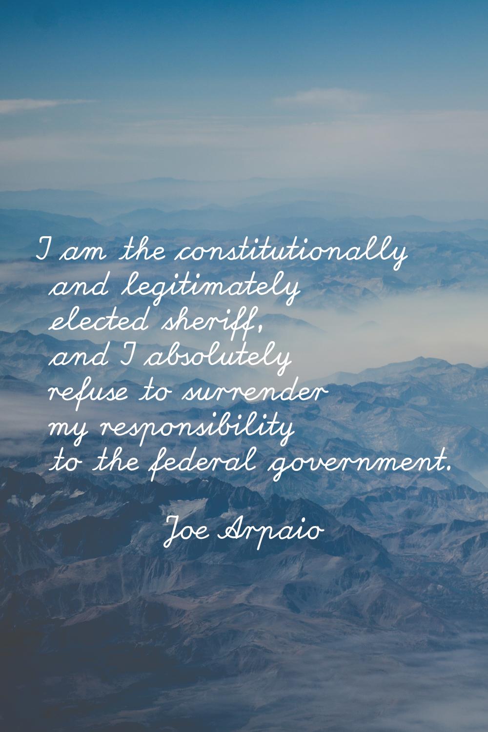 I am the constitutionally and legitimately elected sheriff, and I absolutely refuse to surrender my