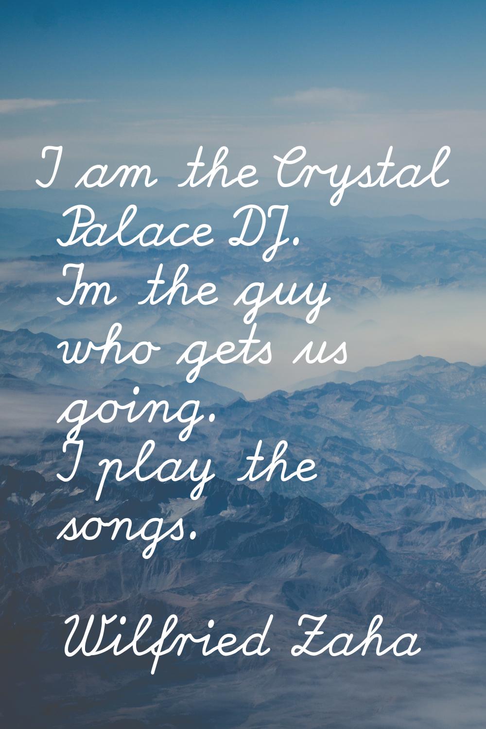 I am the Crystal Palace DJ. I'm the guy who gets us going. I play the songs.