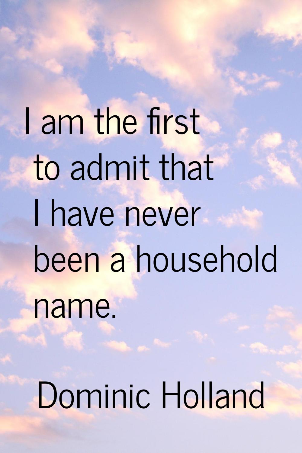 I am the first to admit that I have never been a household name.
