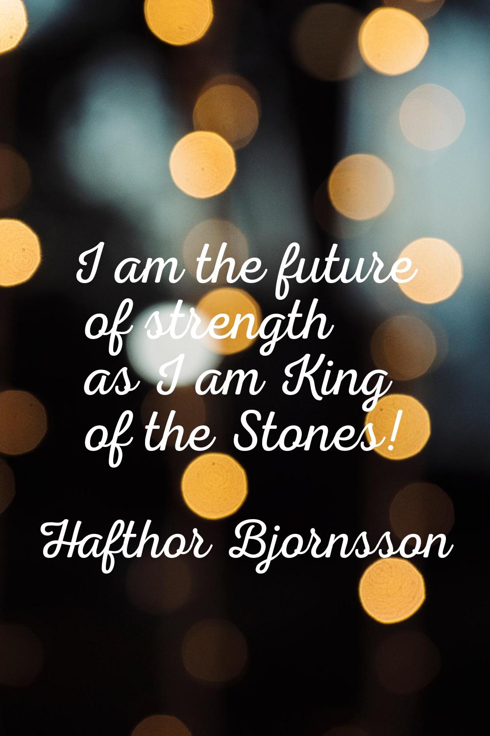 I am the future of strength as I am King of the Stones!