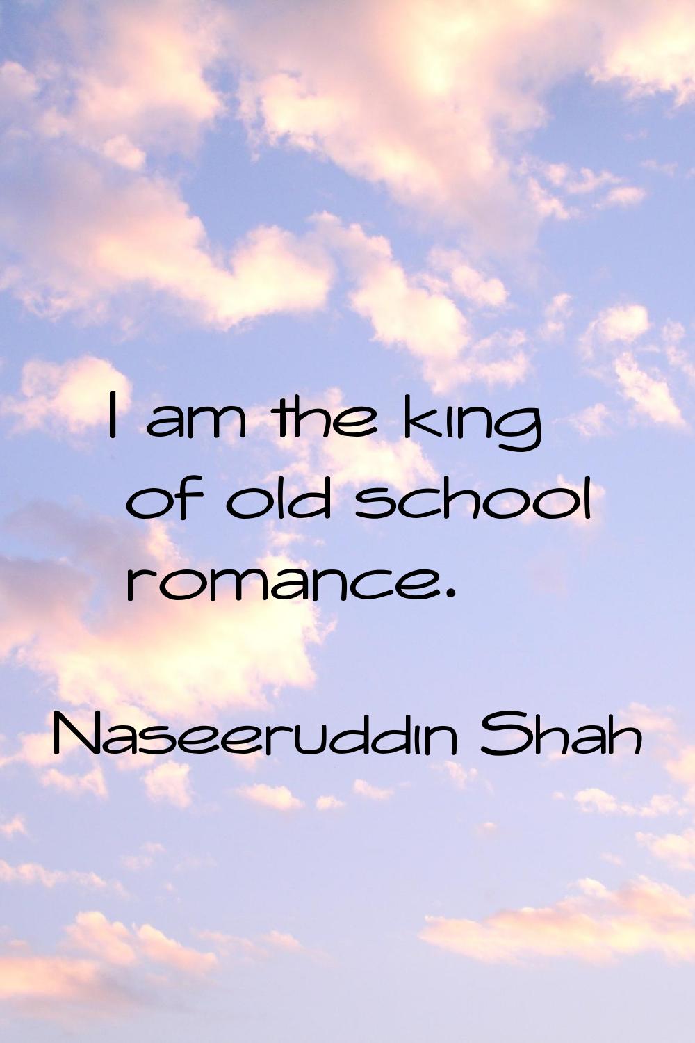 I am the king of old school romance.