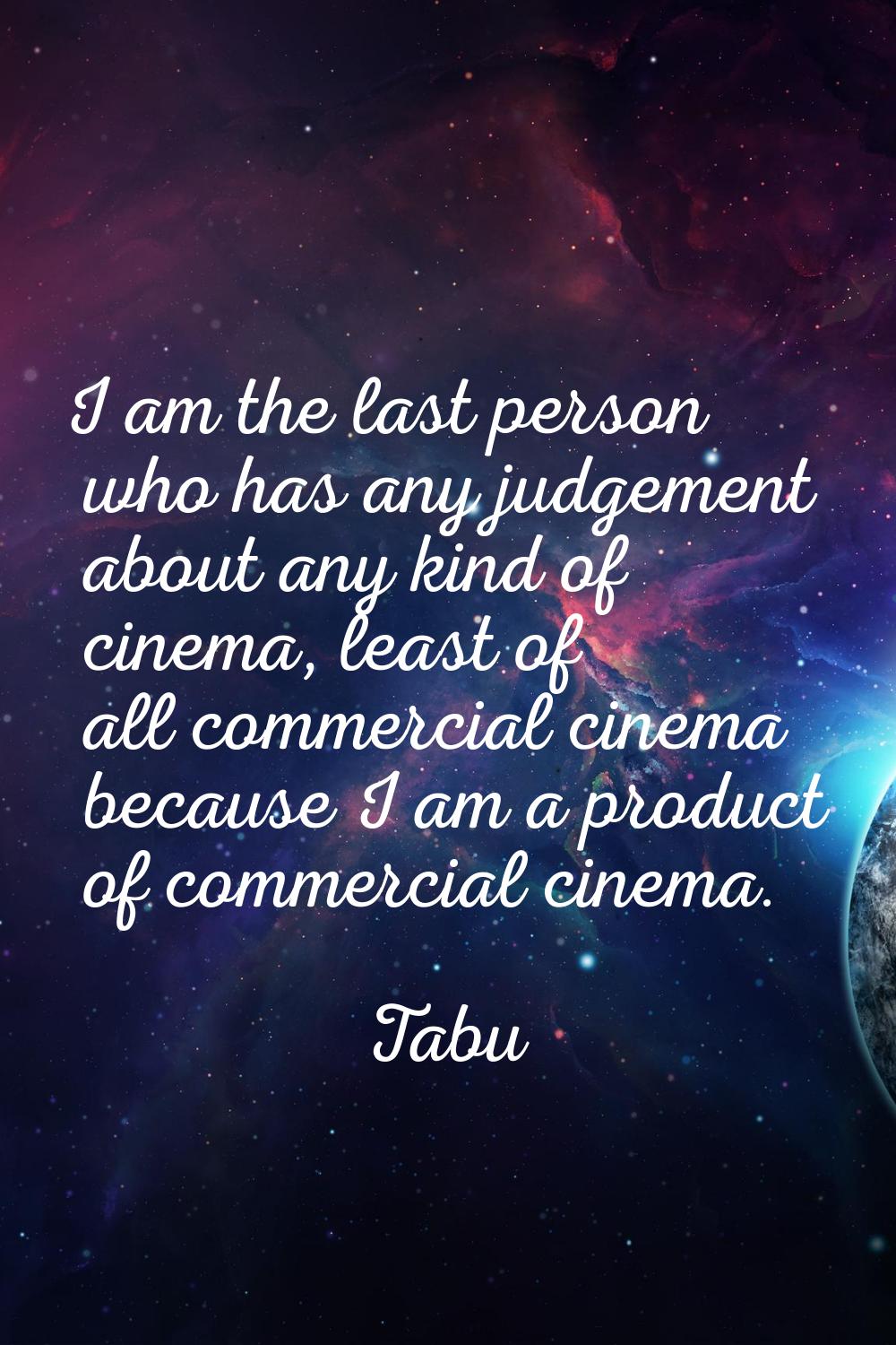 I am the last person who has any judgement about any kind of cinema, least of all commercial cinema