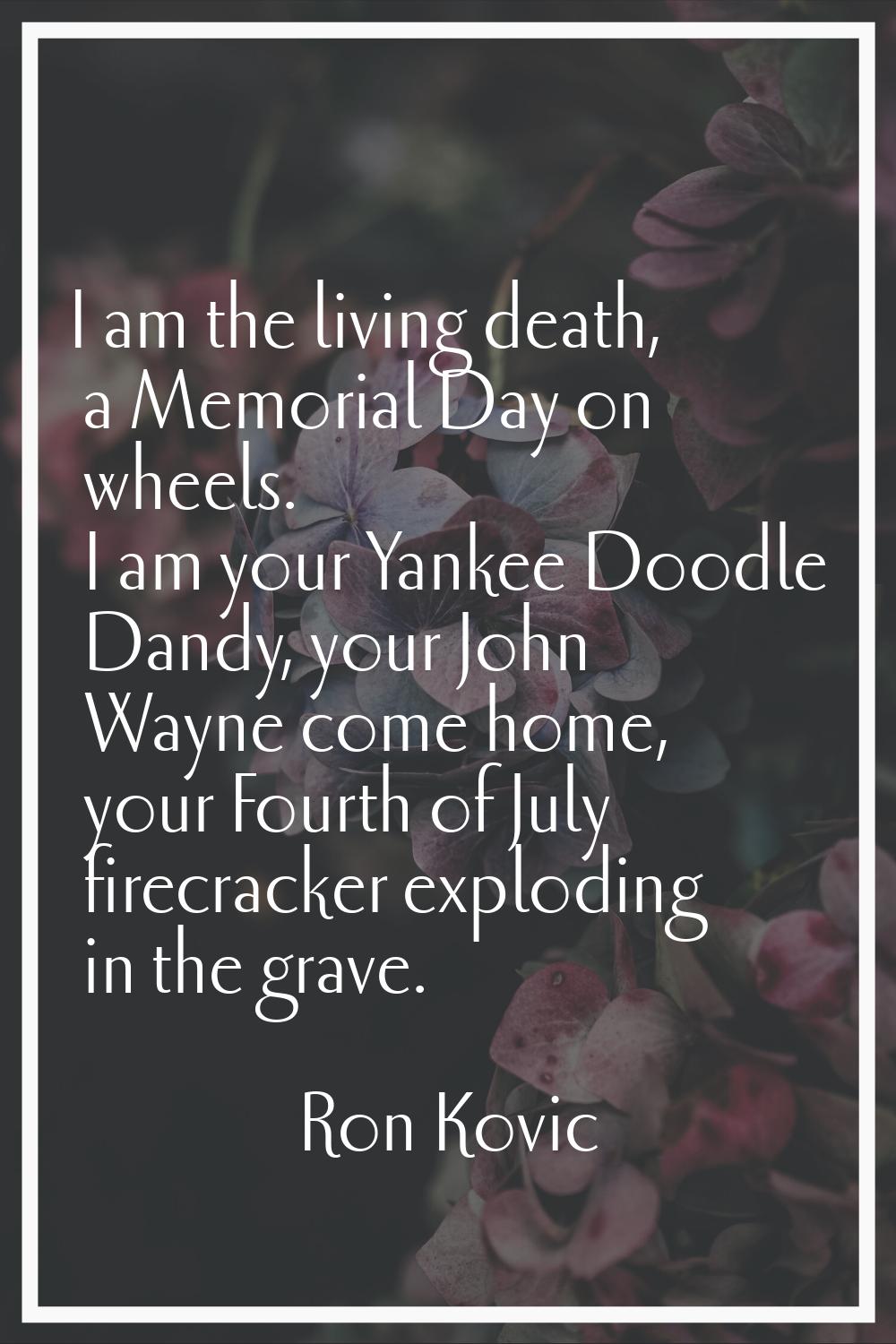 I am the living death, a Memorial Day on wheels. I am your Yankee Doodle Dandy, your John Wayne com
